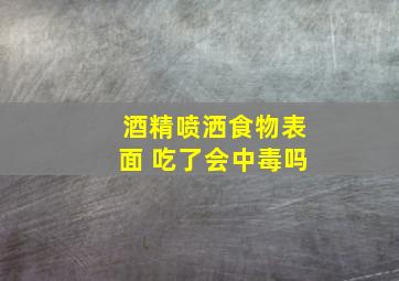 酒精喷洒食物表面 吃了会中毒吗